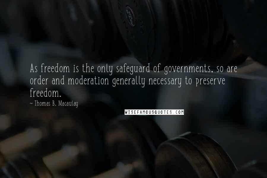 Thomas B. Macaulay Quotes: As freedom is the only safeguard of governments, so are order and moderation generally necessary to preserve freedom.