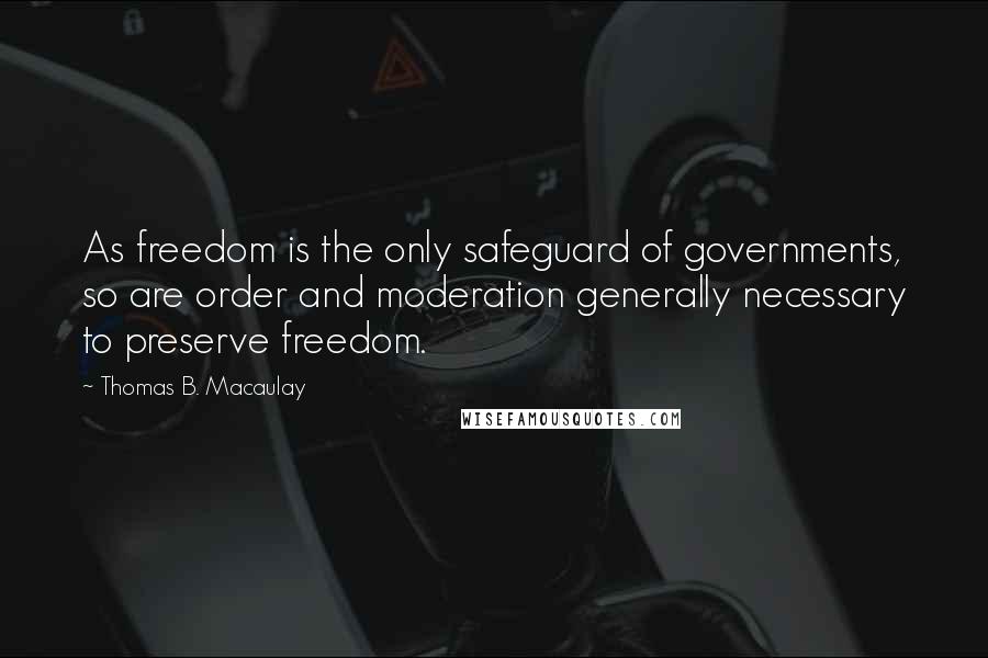 Thomas B. Macaulay Quotes: As freedom is the only safeguard of governments, so are order and moderation generally necessary to preserve freedom.