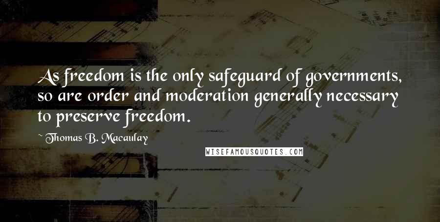 Thomas B. Macaulay Quotes: As freedom is the only safeguard of governments, so are order and moderation generally necessary to preserve freedom.