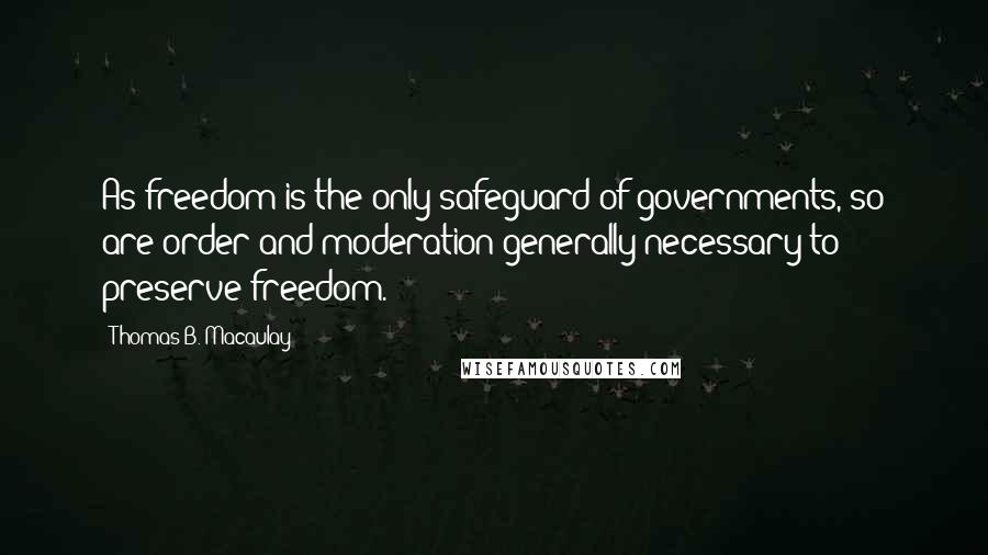 Thomas B. Macaulay Quotes: As freedom is the only safeguard of governments, so are order and moderation generally necessary to preserve freedom.