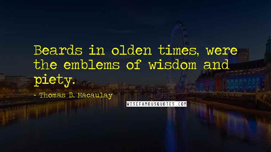Thomas B. Macaulay Quotes: Beards in olden times, were the emblems of wisdom and piety.