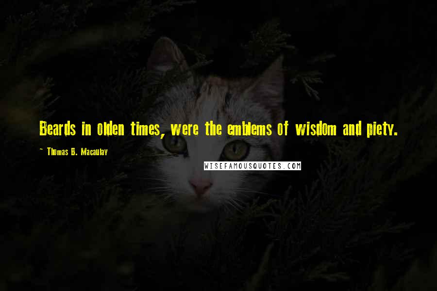 Thomas B. Macaulay Quotes: Beards in olden times, were the emblems of wisdom and piety.