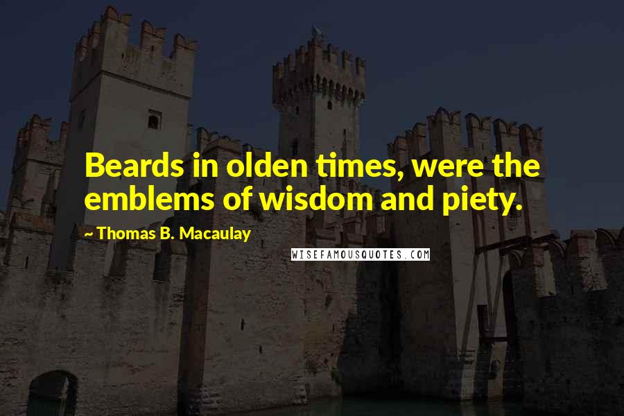 Thomas B. Macaulay Quotes: Beards in olden times, were the emblems of wisdom and piety.