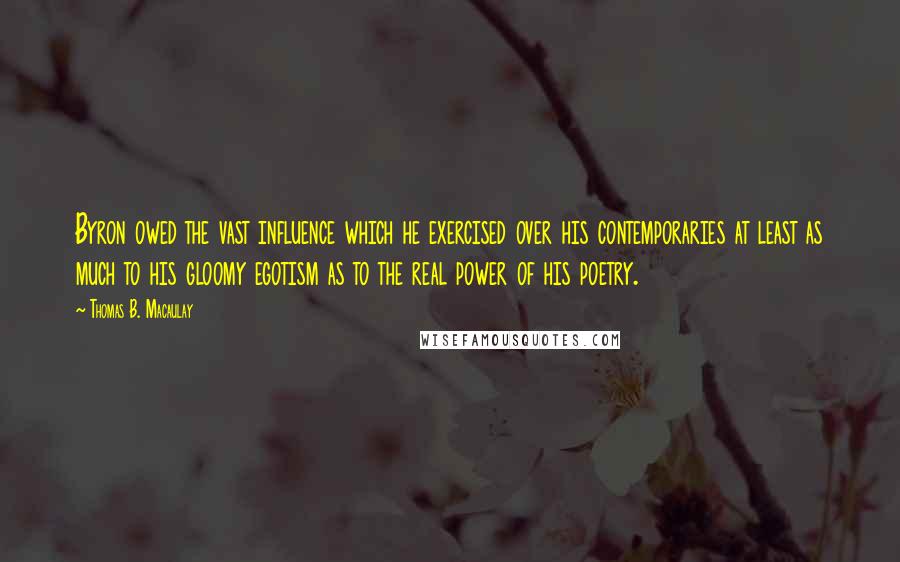 Thomas B. Macaulay Quotes: Byron owed the vast influence which he exercised over his contemporaries at least as much to his gloomy egotism as to the real power of his poetry.