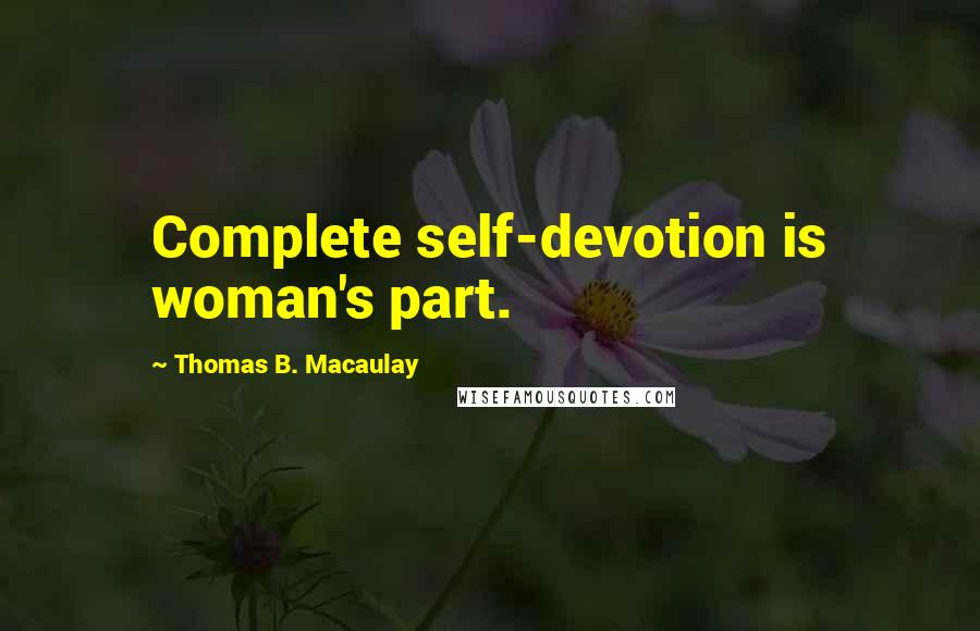 Thomas B. Macaulay Quotes: Complete self-devotion is woman's part.