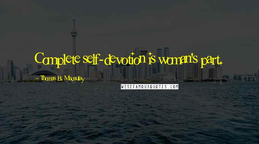 Thomas B. Macaulay Quotes: Complete self-devotion is woman's part.