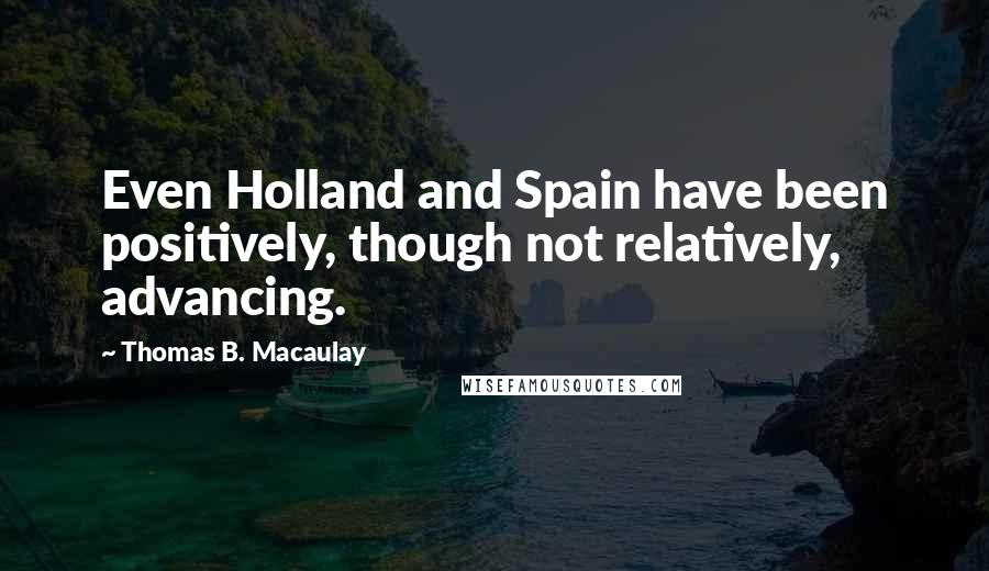 Thomas B. Macaulay Quotes: Even Holland and Spain have been positively, though not relatively, advancing.