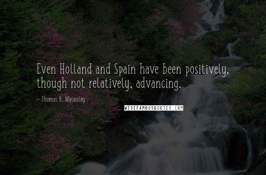 Thomas B. Macaulay Quotes: Even Holland and Spain have been positively, though not relatively, advancing.