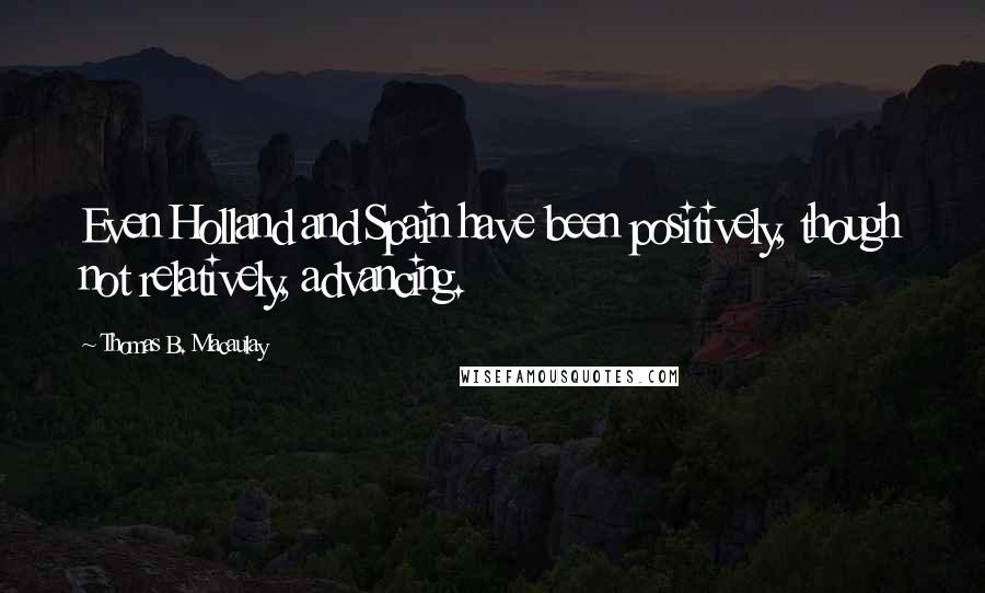 Thomas B. Macaulay Quotes: Even Holland and Spain have been positively, though not relatively, advancing.