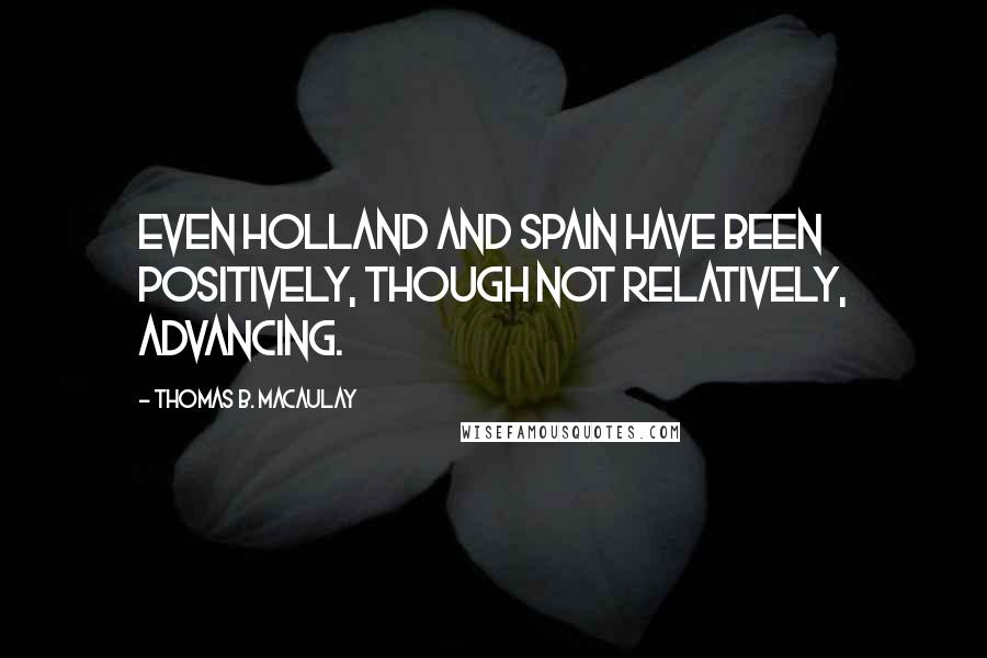 Thomas B. Macaulay Quotes: Even Holland and Spain have been positively, though not relatively, advancing.