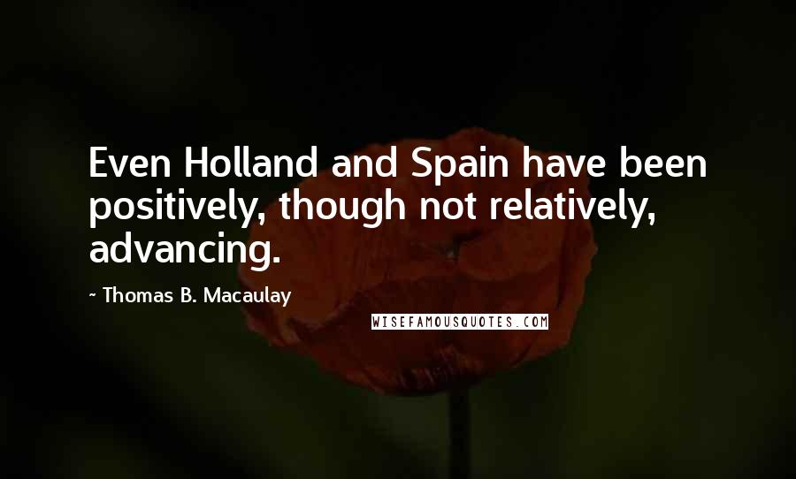 Thomas B. Macaulay Quotes: Even Holland and Spain have been positively, though not relatively, advancing.