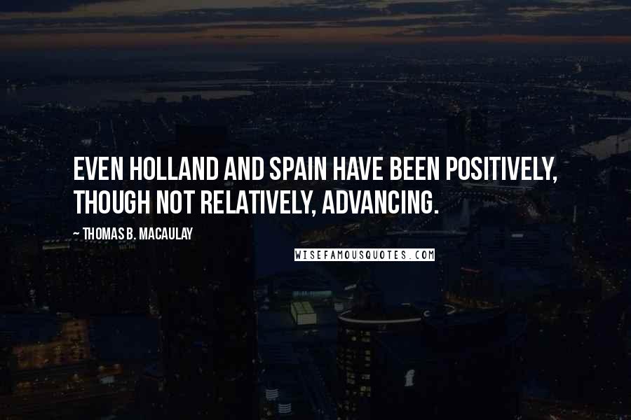 Thomas B. Macaulay Quotes: Even Holland and Spain have been positively, though not relatively, advancing.