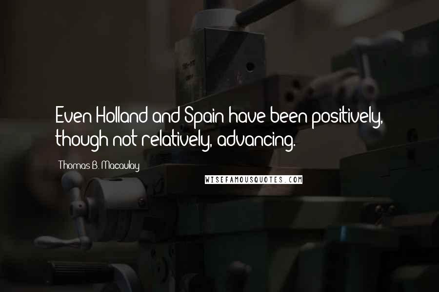 Thomas B. Macaulay Quotes: Even Holland and Spain have been positively, though not relatively, advancing.