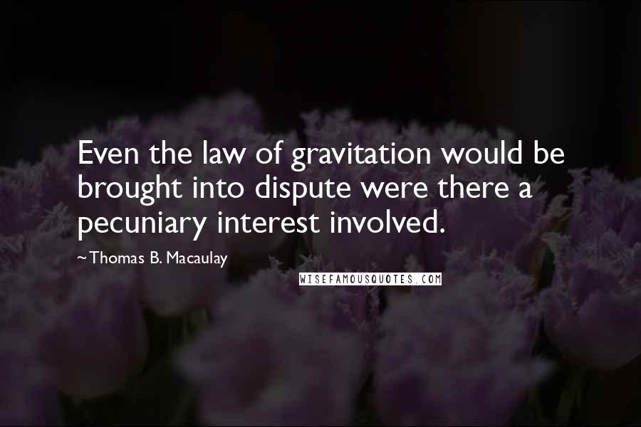 Thomas B. Macaulay Quotes: Even the law of gravitation would be brought into dispute were there a pecuniary interest involved.