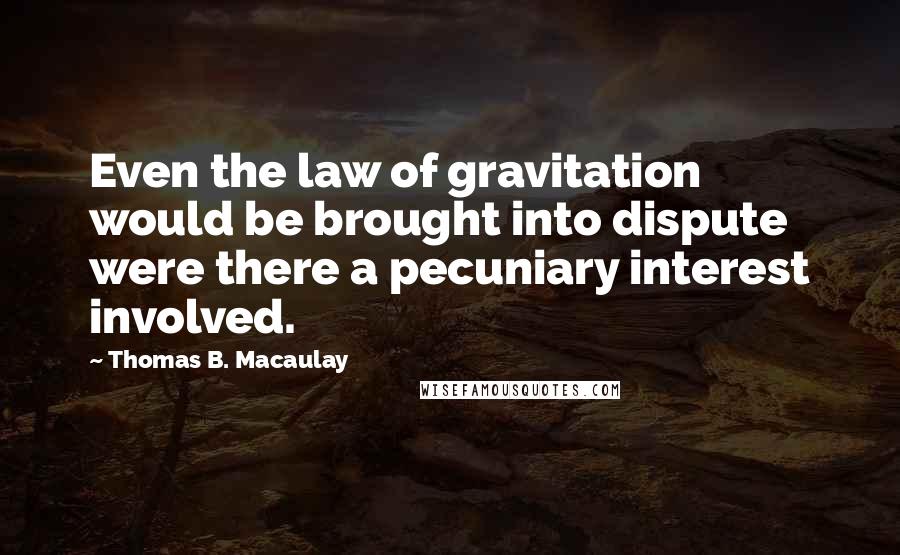 Thomas B. Macaulay Quotes: Even the law of gravitation would be brought into dispute were there a pecuniary interest involved.