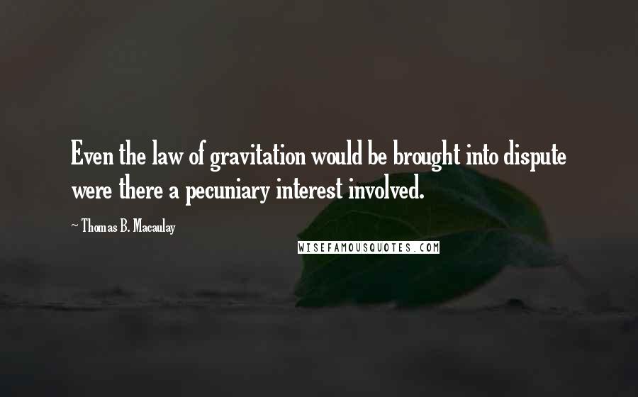 Thomas B. Macaulay Quotes: Even the law of gravitation would be brought into dispute were there a pecuniary interest involved.