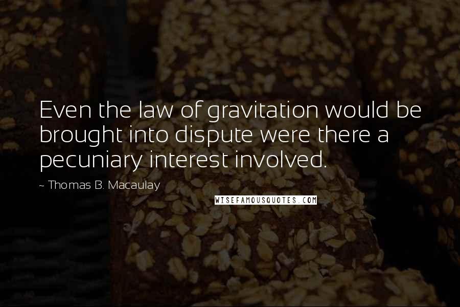 Thomas B. Macaulay Quotes: Even the law of gravitation would be brought into dispute were there a pecuniary interest involved.