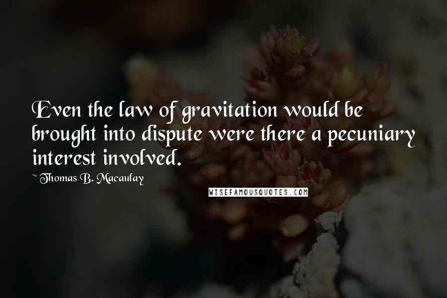 Thomas B. Macaulay Quotes: Even the law of gravitation would be brought into dispute were there a pecuniary interest involved.