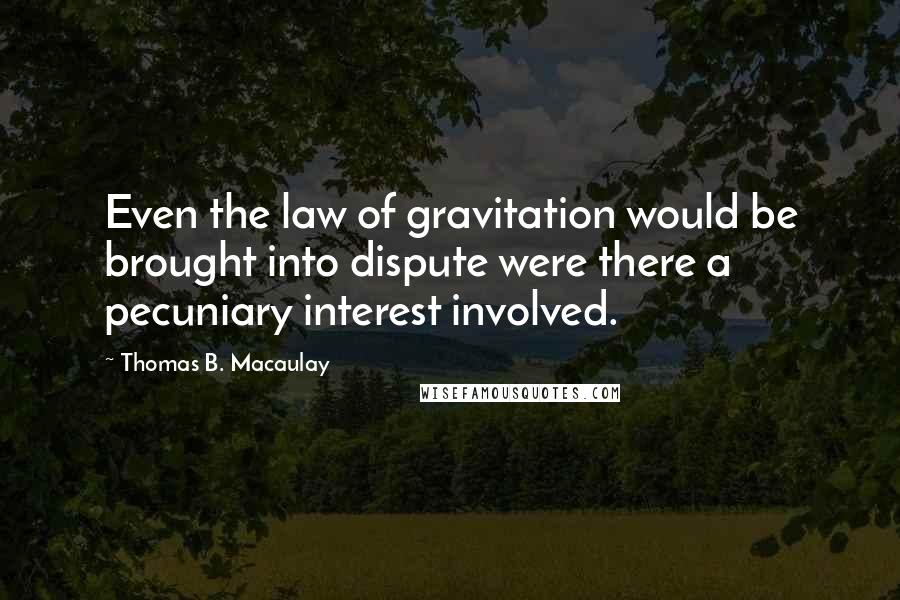 Thomas B. Macaulay Quotes: Even the law of gravitation would be brought into dispute were there a pecuniary interest involved.