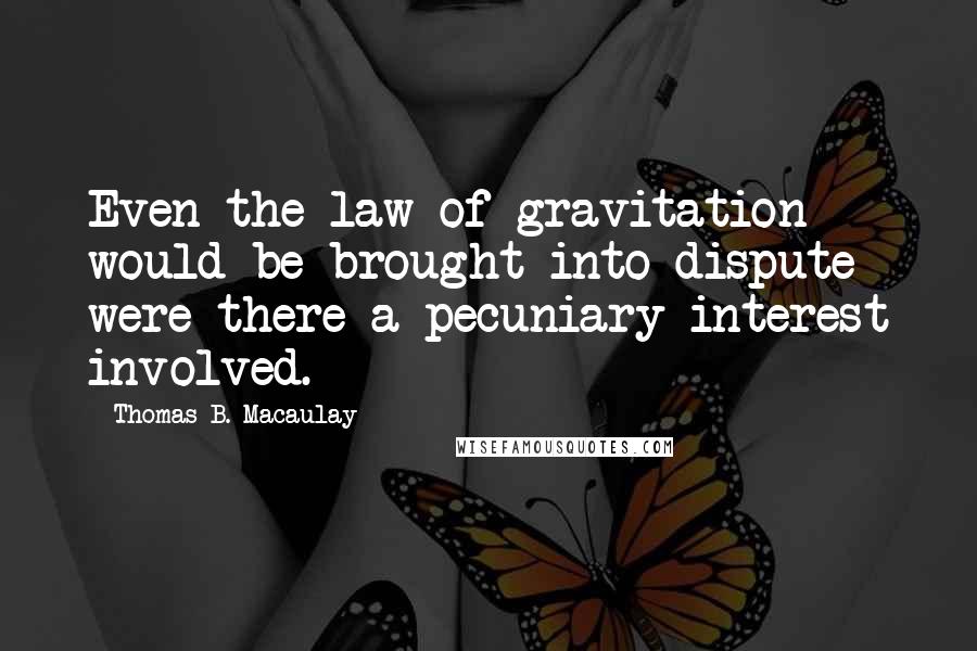 Thomas B. Macaulay Quotes: Even the law of gravitation would be brought into dispute were there a pecuniary interest involved.