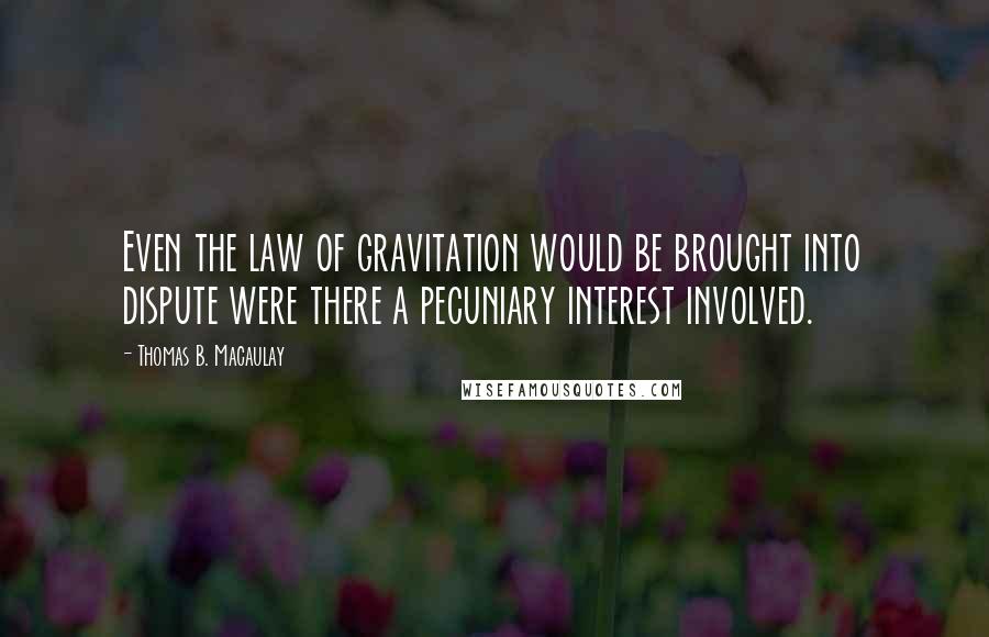 Thomas B. Macaulay Quotes: Even the law of gravitation would be brought into dispute were there a pecuniary interest involved.