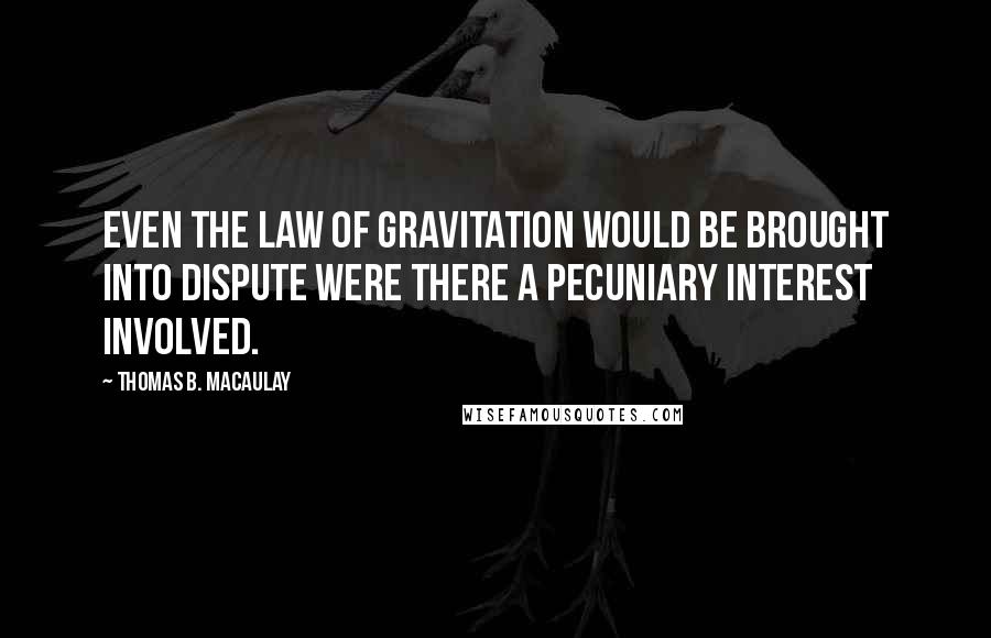 Thomas B. Macaulay Quotes: Even the law of gravitation would be brought into dispute were there a pecuniary interest involved.