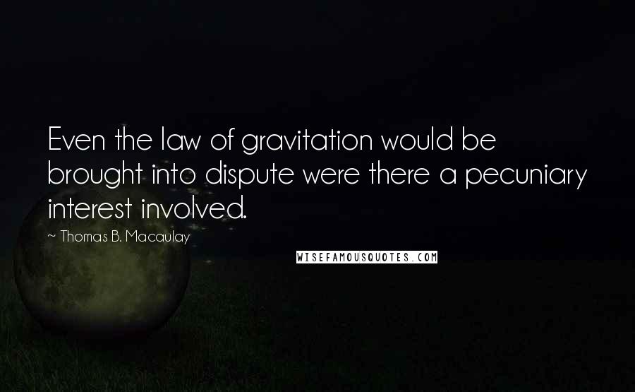 Thomas B. Macaulay Quotes: Even the law of gravitation would be brought into dispute were there a pecuniary interest involved.