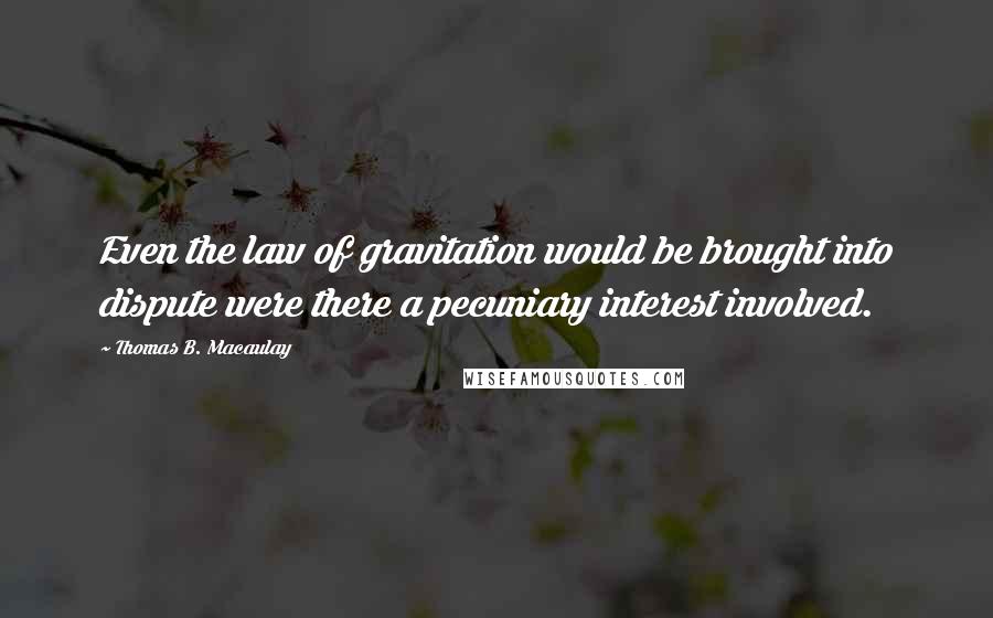 Thomas B. Macaulay Quotes: Even the law of gravitation would be brought into dispute were there a pecuniary interest involved.