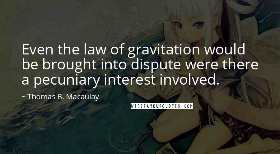 Thomas B. Macaulay Quotes: Even the law of gravitation would be brought into dispute were there a pecuniary interest involved.