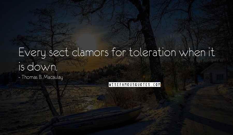 Thomas B. Macaulay Quotes: Every sect clamors for toleration when it is down.