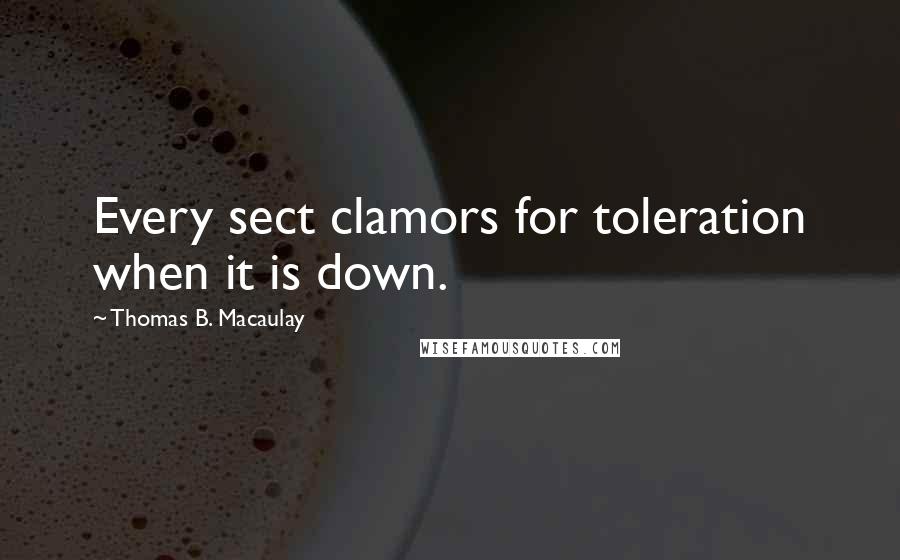 Thomas B. Macaulay Quotes: Every sect clamors for toleration when it is down.