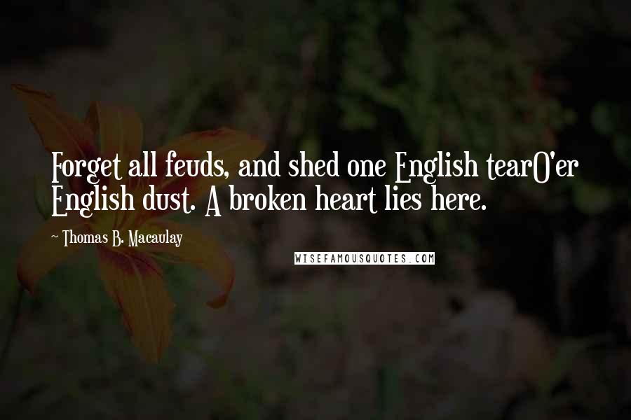 Thomas B. Macaulay Quotes: Forget all feuds, and shed one English tearO'er English dust. A broken heart lies here.