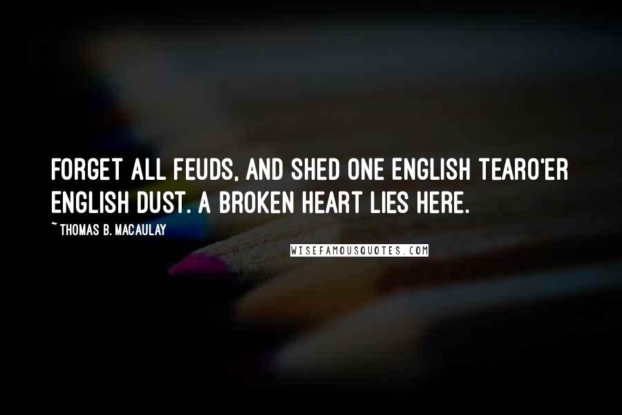 Thomas B. Macaulay Quotes: Forget all feuds, and shed one English tearO'er English dust. A broken heart lies here.