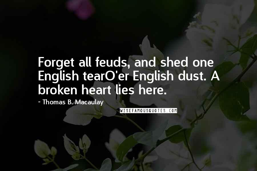 Thomas B. Macaulay Quotes: Forget all feuds, and shed one English tearO'er English dust. A broken heart lies here.