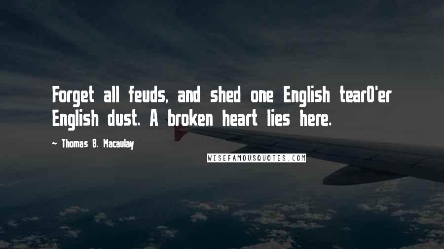 Thomas B. Macaulay Quotes: Forget all feuds, and shed one English tearO'er English dust. A broken heart lies here.