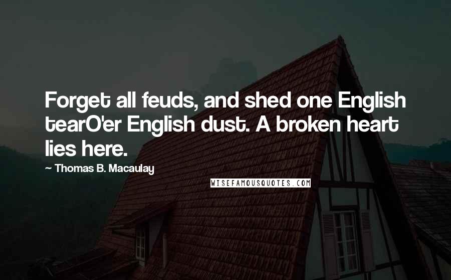 Thomas B. Macaulay Quotes: Forget all feuds, and shed one English tearO'er English dust. A broken heart lies here.