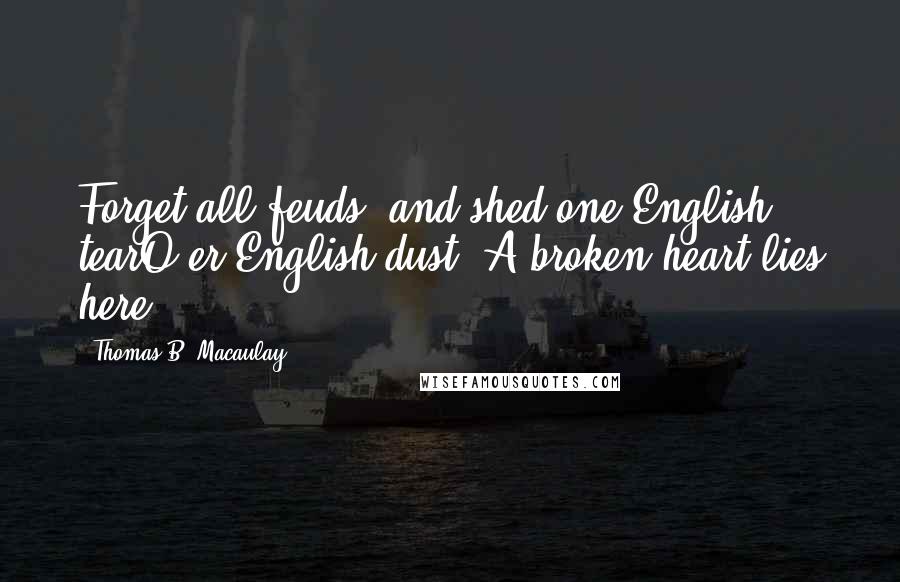 Thomas B. Macaulay Quotes: Forget all feuds, and shed one English tearO'er English dust. A broken heart lies here.