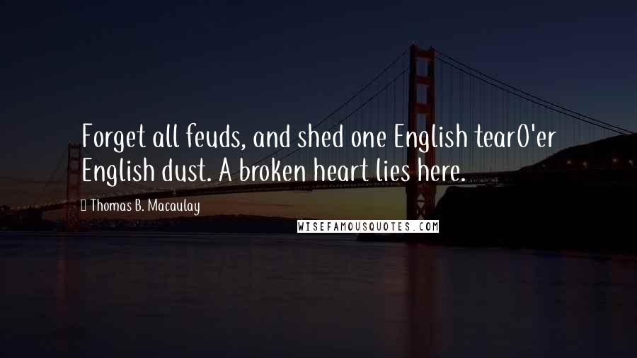 Thomas B. Macaulay Quotes: Forget all feuds, and shed one English tearO'er English dust. A broken heart lies here.