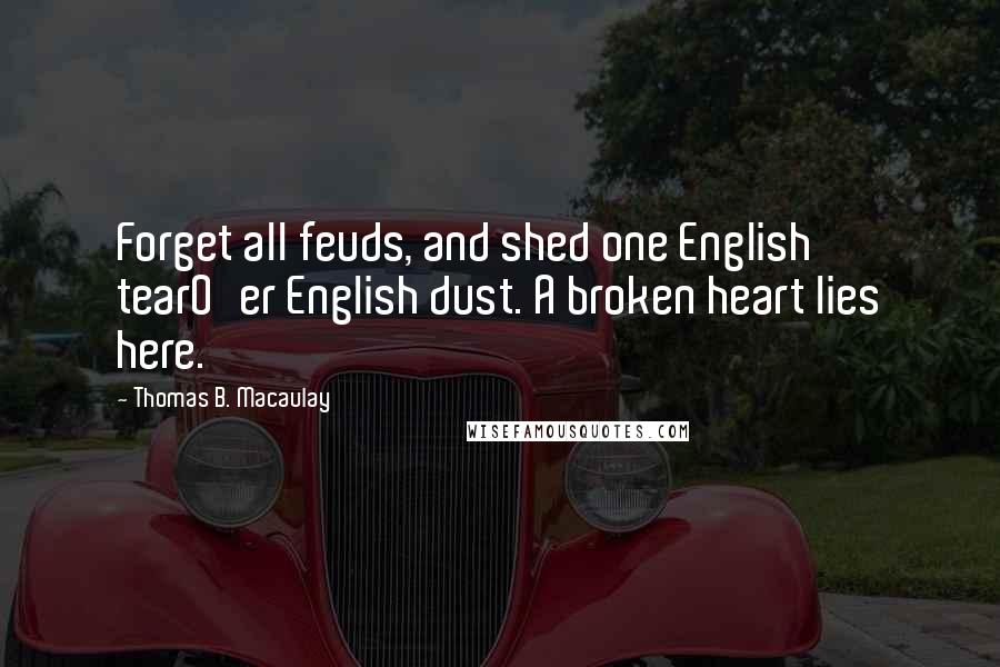 Thomas B. Macaulay Quotes: Forget all feuds, and shed one English tearO'er English dust. A broken heart lies here.
