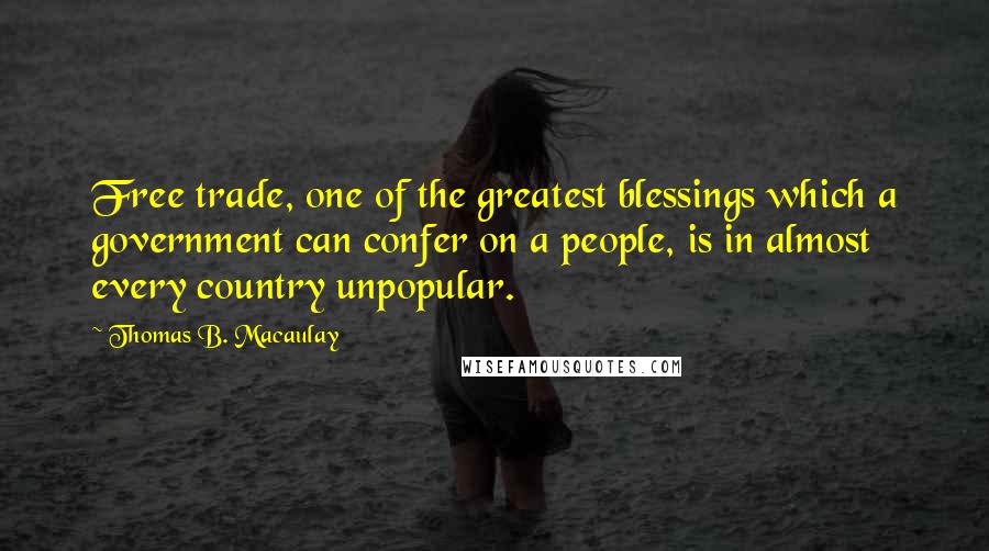 Thomas B. Macaulay Quotes: Free trade, one of the greatest blessings which a government can confer on a people, is in almost every country unpopular.