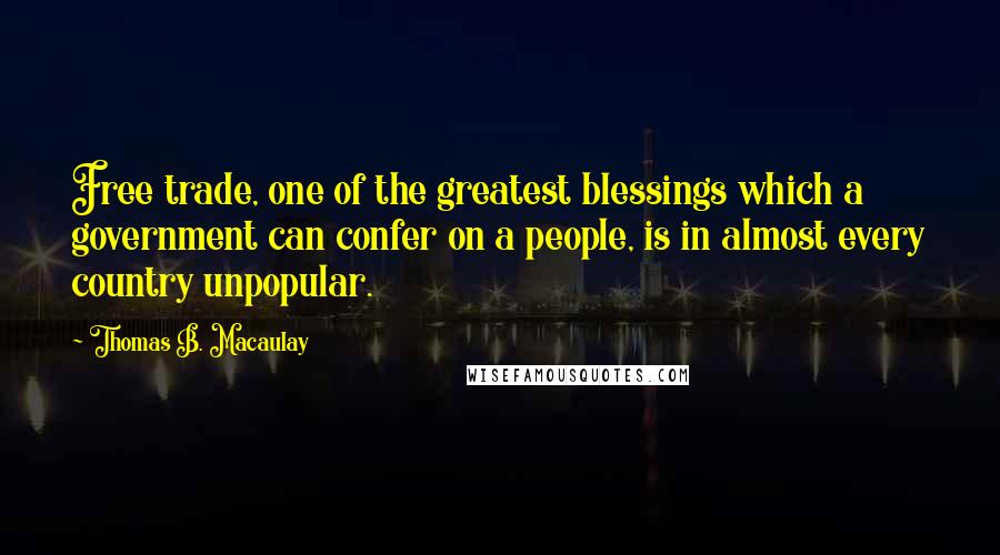 Thomas B. Macaulay Quotes: Free trade, one of the greatest blessings which a government can confer on a people, is in almost every country unpopular.