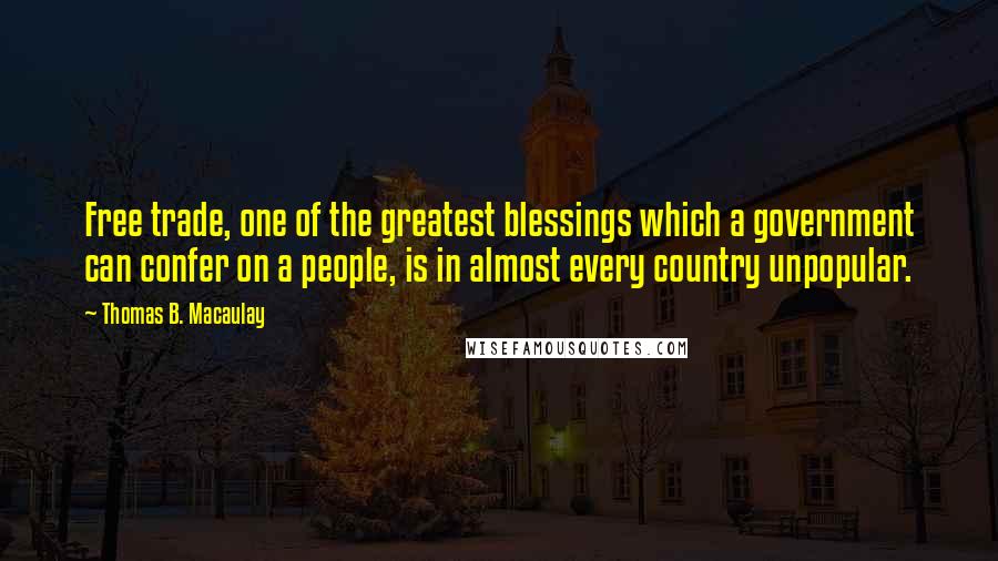 Thomas B. Macaulay Quotes: Free trade, one of the greatest blessings which a government can confer on a people, is in almost every country unpopular.