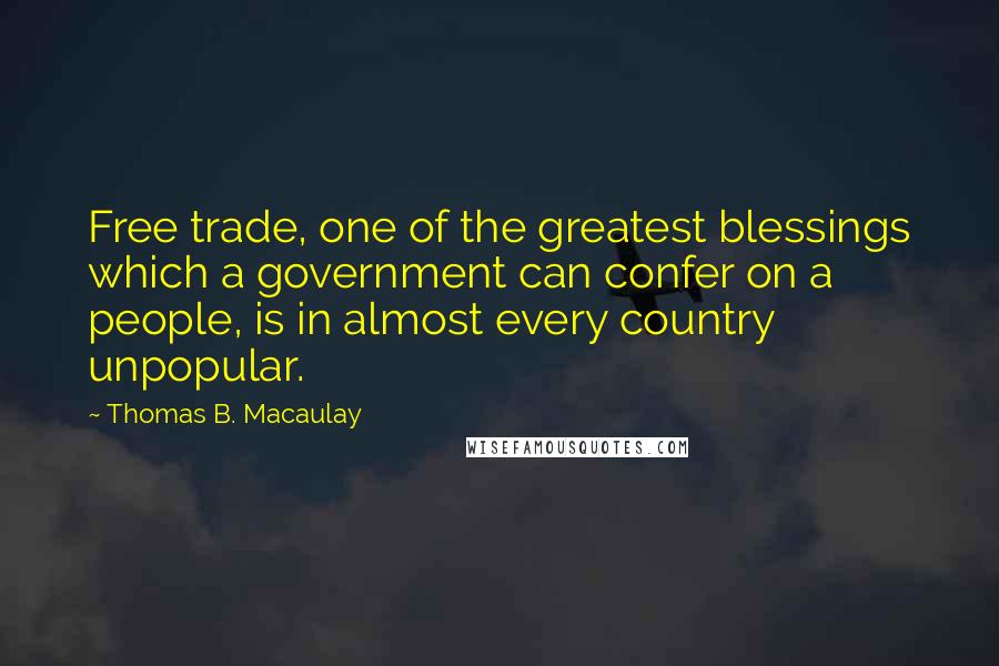 Thomas B. Macaulay Quotes: Free trade, one of the greatest blessings which a government can confer on a people, is in almost every country unpopular.