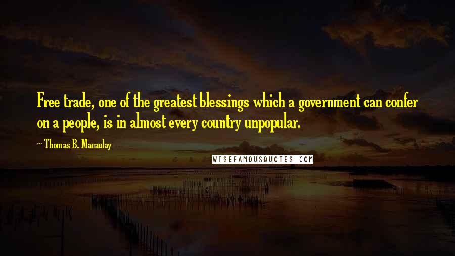 Thomas B. Macaulay Quotes: Free trade, one of the greatest blessings which a government can confer on a people, is in almost every country unpopular.