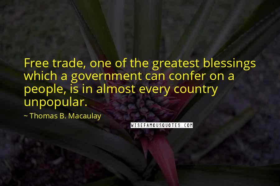 Thomas B. Macaulay Quotes: Free trade, one of the greatest blessings which a government can confer on a people, is in almost every country unpopular.