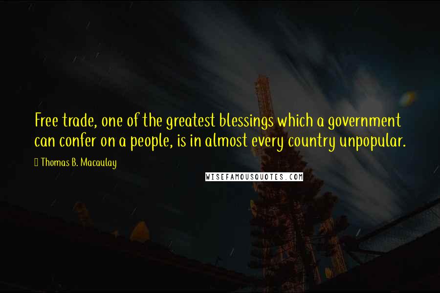 Thomas B. Macaulay Quotes: Free trade, one of the greatest blessings which a government can confer on a people, is in almost every country unpopular.