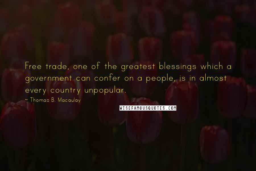 Thomas B. Macaulay Quotes: Free trade, one of the greatest blessings which a government can confer on a people, is in almost every country unpopular.