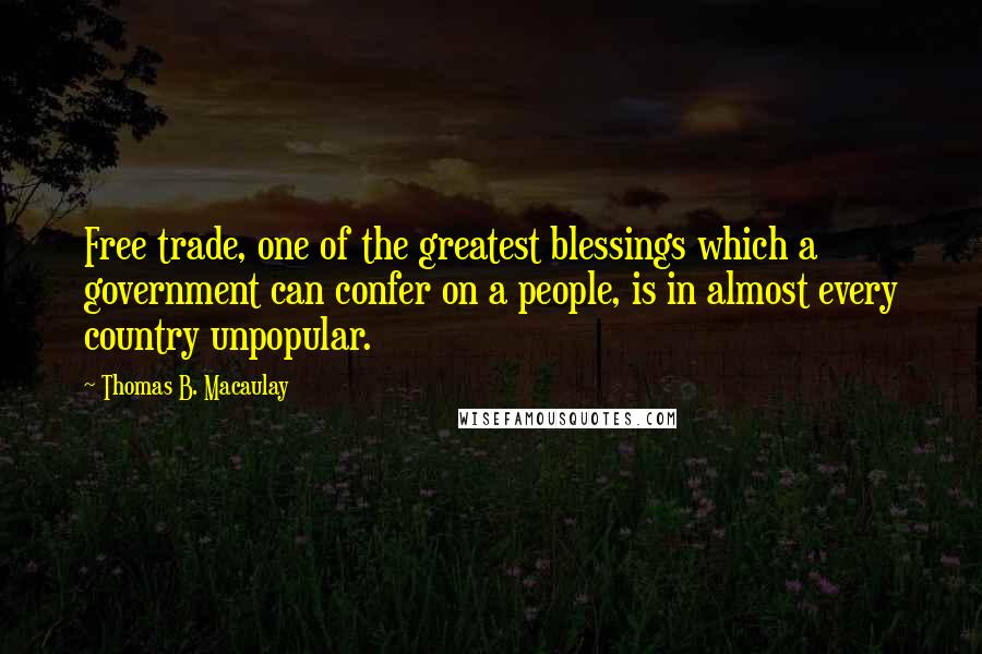 Thomas B. Macaulay Quotes: Free trade, one of the greatest blessings which a government can confer on a people, is in almost every country unpopular.