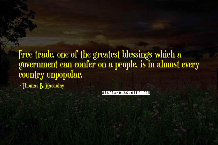 Thomas B. Macaulay Quotes: Free trade, one of the greatest blessings which a government can confer on a people, is in almost every country unpopular.