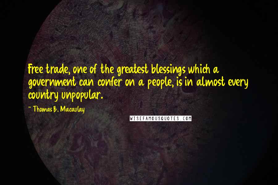 Thomas B. Macaulay Quotes: Free trade, one of the greatest blessings which a government can confer on a people, is in almost every country unpopular.